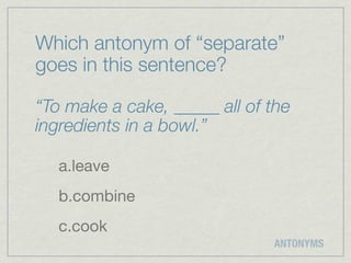 Which antonym of “separate”
goes in this sentence?

“To make a cake, _____ all of the
ingredients in a bowl.”

   a.leave
   b.combine
   c.cook
                              ANTONYMS
 
