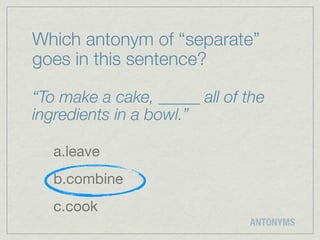 Which antonym of “separate”
goes in this sentence?

“To make a cake, _____ all of the
ingredients in a bowl.”

   a.leave
   b.combine
   c.cook
                              ANTONYMS
 