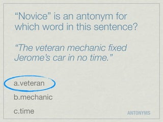 “Novice” is an antonym for
which word in this sentence?

“The veteran mechanic ﬁxed
Jerome’s car in no time.”

a.veteran
b.mechanic
c.time                       ANTONYMS
 