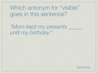 Which antonym for “visible”
goes in this sentence?

“Mom kept my presents _____
until my birthday.”




                         ANTONYMS
 