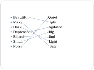  Beautiful Quiet
 Risky Ugly
 Dark Agitated
 Depressed big
 Elated Sad
 Small Light
 Noisy Safe
 