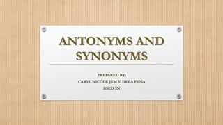 ANTONYMS AND
SYNONYMS
PREPARED BY:
CARYL NICOLE JEM V. DELA PENA
BSED 3N
 