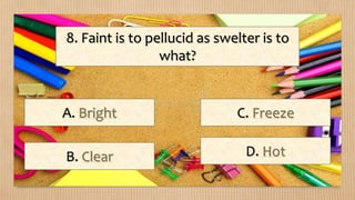 8. Faint is to pellucid as swelter is to
what?
A. Bright
B. Clear
C. Freeze
D. Hot
 