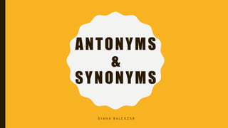 ANTONYMS
&
SYNONYMS
D I A N A B A L C A Z A R
 