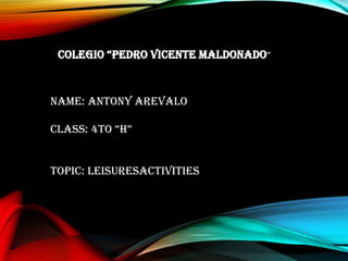 COLEGIO “PEDRO VICENTE MALDONADO”
NAME: ANTONY AREVALO
CLASS: 4TO “H”
TOPIC: LeisuresActivities
 