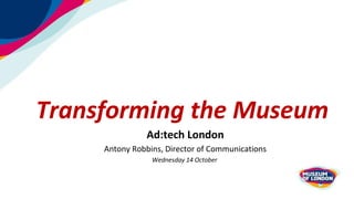 Transforming the Museum
Ad:tech London
Antony Robbins, Director of Communications
Wednesday 14 October
 