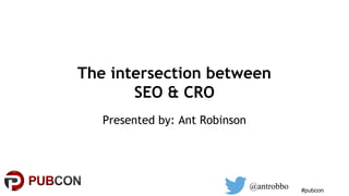 #pubcon
The intersection between
SEO & CRO
Presented by: Ant Robinson
@antrobbo
 