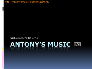 ANTONY’S MUSIC
Instrumentos básicos.
http://antonysmusic.blogspot.com.ar/
 