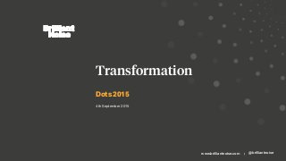 www.brilliantnoise.com | @brilliantnoise
Dots 2015
Transformation
4th September 2015
 