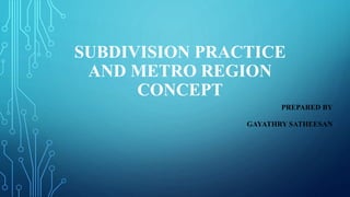 SUBDIVISION PRACTICE
AND METRO REGION
CONCEPT
PREPARED BY
GAYATHRY SATHEESAN
 