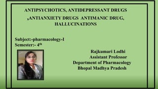 Rajkumari Lodhi
Assistant Professor
Department of Pharmacology
Bhopal Madhya Pradesh
ANTIPSYCHOTICS, ANTIDEPRESSANT DRUGS
,ANTIANXIETY DRUGS ANTIMANIC DRUG,
HALLUCINATIONS
Subject:-pharmacology-I
Semester:- 4th
 