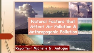 Natural Factors that
Affect Air Pollution &
Anthropogenic Pollution
• Reporter: Michelle G. Antoque
 