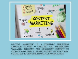 CONTENT MARKETING IS A STRATEGIC MARKETING
APPROACH FOCUSED O CREATING AND DISTRIBUTING
VALUABLE, RELEVANT, AND CONSISTENT CONTENT TO
ATTRACT AND RETAIN A CLEARLY DEFINED AUDIENCE AND ,
ULTIMATELY, TO DRIVE PROFITABLE CUSTOMER ACTION
 
