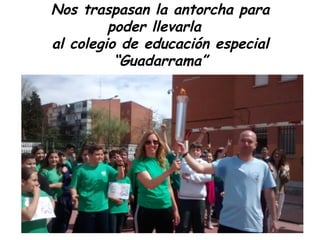 Nos traspasan la antorcha para
poder llevarla
al colegio de educación especial
“Guadarrama”
 