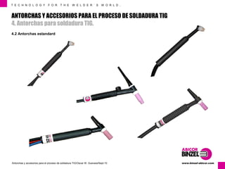 T E C H N O L O G Y F O R T H E W E L D E R ´ S W O R L D . 
ANTORCHAS Y ACCESORIOS PARA EL PROCESO DE SOLDADURA TIG 
4. Antorchas para soldadura TIG. 
4.2 Antorchas estandard 
www.Antorchas y accesorios para el proceso de soldadura TIG/Oscar W. Guevara/Sept-10 binzel-abicor.com 
 