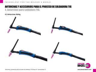 T E C H N O L O G Y F O R T H E W E L D E R ´ S W O R L D . 
ANTORCHAS Y ACCESORIOS PARA EL PROCESO DE SOLDADURA TIG 
4. Antorchas para soldadura TIG. 
4.3 Antorchas Abitig 
www.Antorchas y accesorios para el proceso de soldadura TIG/Oscar W. Guevara/Sept-10 binzel-abicor.com 
 