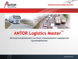 Новый взгляд на Ваш бизнес! 
WWW.ANTOR.RU 
ANTOR Logistics Masterтм 
Автоматизированная система планирования маршрутов грузоперевозок 
 