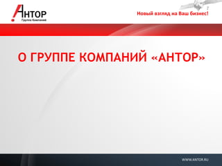 Новый взгляд на Ваш бизнес! 
WWW.ANTOR.RU 
О ГРУППЕ КОМПАНИЙ «АНТОР» 
 