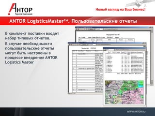 Новый взгляд на Ваш бизнес! 
WWW.ANTOR.RU 
ANTOR LogisticsMasterтм. Пользовательские отчеты 
В комплект поставки входит набор типовых отчетов. 
В случае необходимости пользовательские отчеты могут быть настроены в процессе внедрения ANTOR Logistics Master  