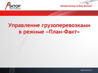 Новый взгляд на Ваш бизнес! 
WWW.ANTOR.RU 
Управление грузоперевозками в режиме «План-Факт»  