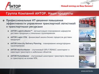 Новый взгляд на Ваш бизнес! 
WWW.ANTOR.RU 
Группа Компаний АНТОР. Наши продукты Профессиональные ИТ-решения повышения эффективности управления транспортной логистикой и транспортными ресурсами ANTOR LogisticsMaster™ - автоматизация планирования маршрутов доставки продукции и локальных грузоперевозок ANTOR Logist CPM – финансовый анализ бизнес-процессов доставки продукции ANTOR Intercity Delivery Planning – планирование междугородних грузоперевозок ANTOR MonitorMaster – спутниковый GPS/ГЛОНАСС мониторинг и навигация транспорта и мобильных объектов ANTOR PocketMaster – спутниковый мониторинг транспорта персонала (и транспорта) на основе КПК.  