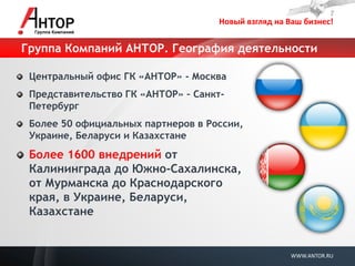 Новый взгляд на Ваш бизнес! 
WWW.ANTOR.RU 
Группа Компаний АНТОР. География деятельности Центральный офис ГК «АНТОР» - Москва Представительство ГК «АНТОР» – Санкт- Петербург Более 50 официальных партнеров в России, Украине, Беларуси и Казахстане Более 1600 внедрений от Калининграда до Южно-Сахалинска, от Мурманска до Краснодарского края, в Украине, Беларуси, Казахстане  