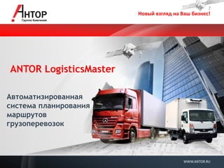 Новый взгляд на Ваш бизнес! 
WWW.ANTOR.RU 
ANTOR LogisticsMaster 
Автоматизированная система планирования маршрутов грузоперевозок  