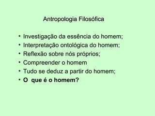 Antropologia FilosóficaAntropologia Filosófica
• Investigação da essência do homem;
• Interpretação ontológica do homem;
• Reflexão sobre nós próprios;
• Compreender o homem
• Tudo se deduz a partir do homem;
• O que é o homem?
 