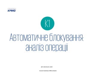 10© 2017 KPMG-Ukraine Ltd., a company incorporated under the Laws of Ukraine, a member firm of the KPMG network of independent member firms affiliated with KPMG
International Cooperative ("KPMG International"), a Swiss entity. All rights reserved.
Document Classification: KPMG Confidential
Автоматичнеблокування:
аналізоперації
К1
Для навчальних цілей
 