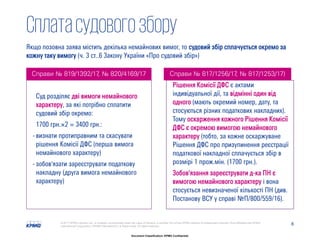 8© 2017 KPMG-Ukraine Ltd., a company incorporated under the Laws of Ukraine, a member firm of the KPMG network of independent member firms affiliated with KPMG
International Cooperative ("KPMG International"), a Swiss entity. All rights reserved.
Document Classification: KPMG Confidential
Сплатасудовогозбору
Якщо позовна заява містить декілька немайнових вимог, то судовий збір сплачується окремо за
кожну таку вимогу (ч. 3 ст..6 Закону України «Про судовий збір»)
Суд розділяє дві вимоги немайнового
характеру, за які потрібно сплатити
судовий збір окремо:
1700 грн.×2 = 3400 грн.:
- визнати протиправним та скасувати
рішення Комісії ДФС (перша вимога
немайнового характеру)
- зобов'язати зареєструвати податкову
накладну (друга вимога немайнового
характеру)
Справи № 819/1392/17, № 820/4169/17
Рішення Комісії ДФС є актами
індивідуальної дії, та відмінні один від
одного (мають окремий номер, дату, та
стосуються різних податкових накладних).
Тому оскарження кожного Рішення Комісії
ДФС є окремою вимогою немайнового
характеру (тобто, за кожне оскаржуване
Рішення ДФС про призупинення реєстрації
податкової накладної сплачується збір в
розмірі 1 прож.мін. (1700 грн.).
Зобов'язання зареєструвати д-ка ПН є
вимогою немайнового характеру і вона
стосується невизначеної кількості ПН (див.
Постанову ВСУ у справі №П/800/559/16).
Справи № 817/1256/17, № 817/1253/17)
 