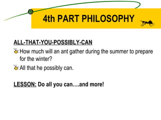 4th PART PHILOSOPHY ALL-THAT-YOU-POSSIBLY-CAN How much will an ant gather during the summer to prepare for the winter? All that he possibly can. LESSON:  Do all you can….and more! 