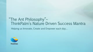 “The Ant Philosophy”–
ThinkPalm’s Nature Driven Success Mantra
Helping us Innovate, Create and Empower each day…
 