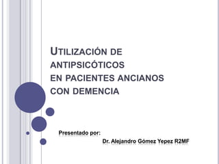 UTILIZACIÓN DE
ANTIPSICÓTICOS
EN PACIENTES ANCIANOS
CON DEMENCIA
Presentado por:
Dr. Alejandro Gómez Yepez R2MF
 