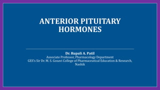 ANTERIOR PITUITARY
HORMONES
Dr. Rupali A. Patil
Associate Professor, Pharmacology Department
GES’s Sir Dr. M. S. Gosavi College of Pharmaceutical Education & Research,
Nashik
 