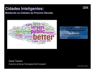 Cidades Inteligentes:
Moldando as Cidades da Próxima Década.

Cezar Taurion
Executivo de Novas Tecnologias/Chief Evangelist.
© 2013 IBM Corporation

 