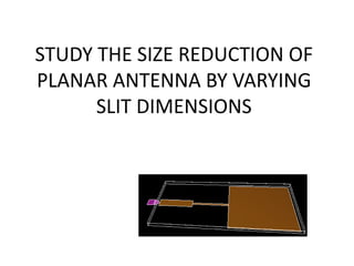 STUDY THE SIZE REDUCTION OF
PLANAR ANTENNA BY VARYING
SLIT DIMENSIONS
 