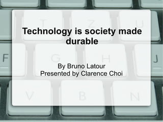 Technology is society made durable By Bruno Latour Presented by Clarence Choi 