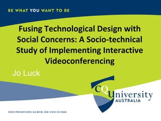 Fusing Technological Design with
Social Concerns: A Socio-technical
Study of Implementing Interactive
        Videoconferencing
Jo Luck
 