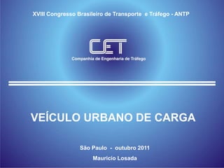 XVIII Congresso Brasileiro de Transporte e Tráfego - ANTP




VEÍCULO URBANO DE CARGA

                 São Paulo - outubro 2011
                     Mauricio Losada
 