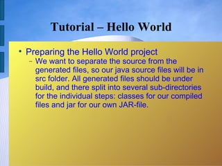 Tutorial – Hello World

    Preparing the Hello World project
    −   We want to separate the source from the
        generated files, so our java source files will be in
        src folder. All generated files should be under
        build, and there split into several sub-directories
        for the individual steps: classes for our compiled
        files and jar for our own JAR-file.
 