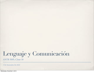 1 De Noviembre De 2010
Lenguaje y Comunicación
ANTR 3005, Clase 18
Wednesday, November 3, 2010
 