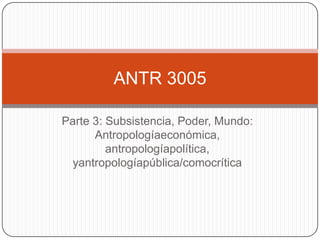 Parte 3: Subsistencia, Poder, Mundo: Antropologíaeconómica, antropologíapolítica, yantropologíapública/comocrítica ANTR 3005 