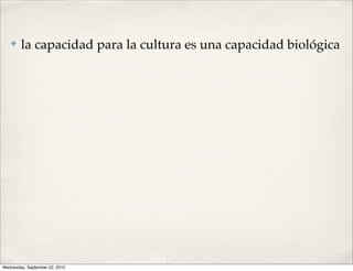 ✤    la capacidad para la cultura es una capacidad biológica




Wednesday, September 22, 2010
 