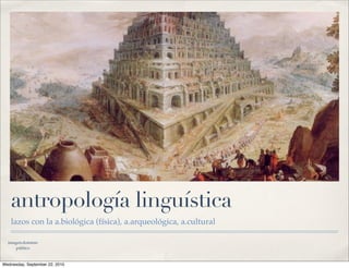 antropología linguística
   lazos con la a.biológica (física), a.arqueológica, a.cultural

  imagen:dominio
      público



Wednesday, September 22, 2010
 