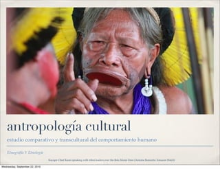antropología cultural
   estudio comparativo y transcultural del comportamiento humano

    Etnografía Y Etnología
                                Kayapó Chief Raoni speaking with tribal leaders over the Belo Monte Dam (Antoine Bonsorte/Amazon Watch)

Wednesday, September 22, 2010
 