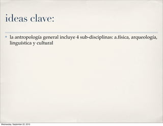 ideas clave:
   ✤    la antropología general incluye 4 sub-disciplinas: a.física, arqueología,
        linguística y cultural




Wednesday, September 22, 2010
 
