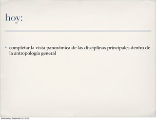 hoy:

   ✤    completar la vista panorámica de las disciplinas principales dentro de
        la antropología general




Wednesday, September 22, 2010
 