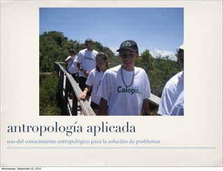 antropología aplicada
   uso del conocimiento antropológico para la solución de problemas




Wednesday, September 22, 2010
 