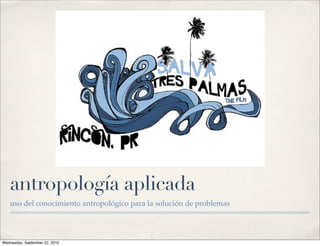 antropología aplicada
   uso del conocimiento antropológico para la solución de problemas




Wednesday, September 22, 2010
 