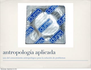 antropología aplicada
   uso del conocimiento antropológico para la solución de problemas




Wednesday, September 22, 2010
 
